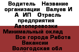 Водитель › Название организации ­ Валуев И.А, ИП › Отрасль предприятия ­ Автоперевозки › Минимальный оклад ­ 35 000 - Все города Работа » Вакансии   . Вологодская обл.,Вологда г.